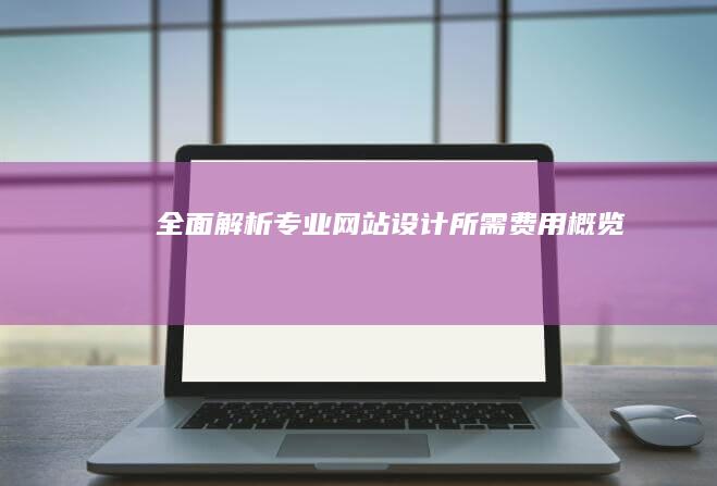 全面解析：专业网站设计所需费用概览