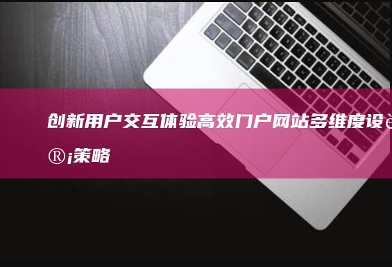 创新用户交互体验：高效门户网站多维度设计策略