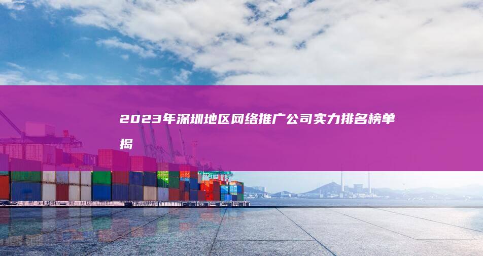 2023年深圳地区网络推广公司实力排名榜单揭晓